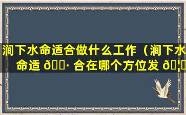 涧下水命适合做什么工作（涧下水命适 🕷 合在哪个方位发 🦊 展）